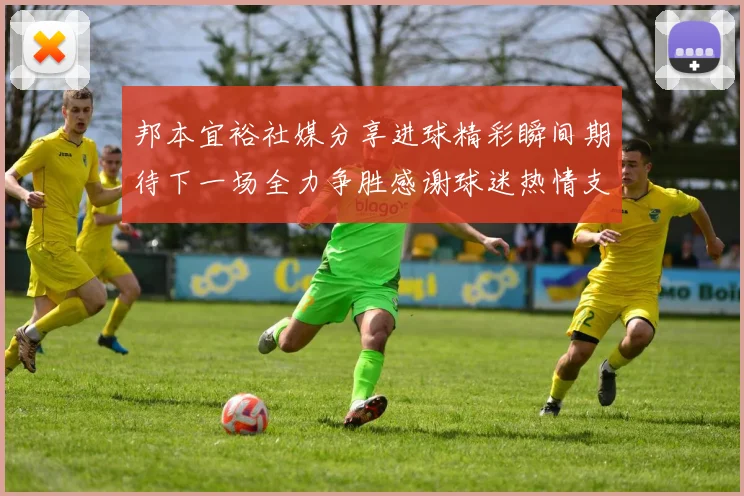 邦本宜裕社媒分享进球精彩瞬间期待下一场全力争胜感谢球迷热情支持