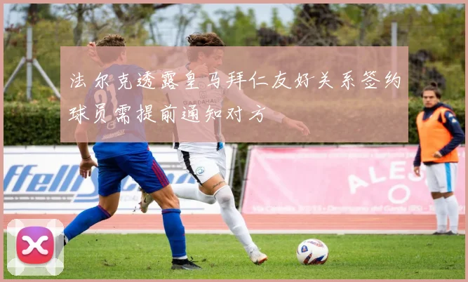 法尔克透露皇马拜仁友好关系签约球员需提前通知对方
