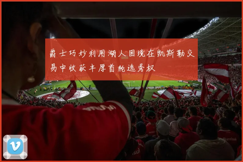 爵士巧妙利用湖人困境在凯斯勒交易中收获丰厚首轮选秀权