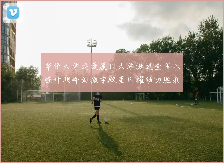 华侨大学逆袭厦门大学挺进全国八强叶润峰刘振宇双星闪耀助力胜利