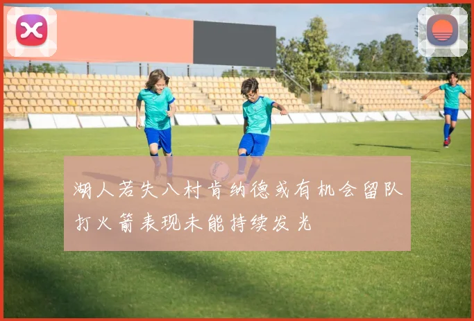 湖人若失八村肯纳德或有机会留队打火箭表现未能持续发光