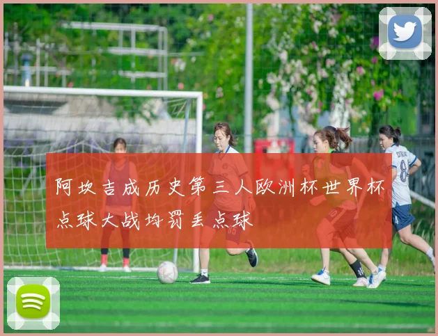 阿坎吉成历史第三人欧洲杯世界杯点球大战均罚丢点球