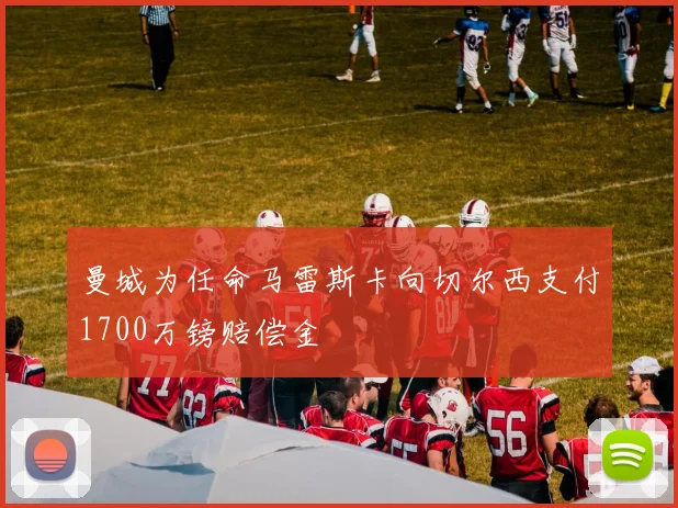 曼城为任命马雷斯卡向切尔西支付1700万镑赔偿金