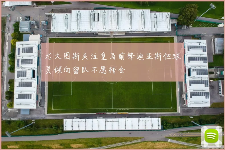 尤文图斯关注皇马前锋迪亚斯但球员倾向留队不愿转会