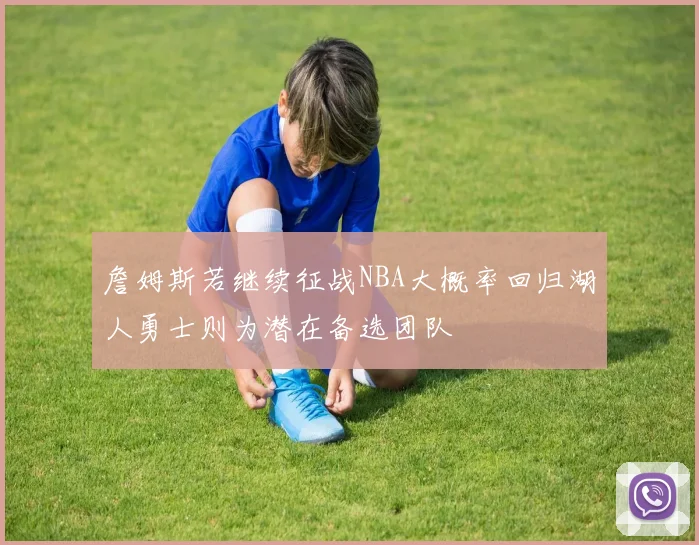 詹姆斯若继续征战NBA大概率回归湖人勇士则为潜在备选团队