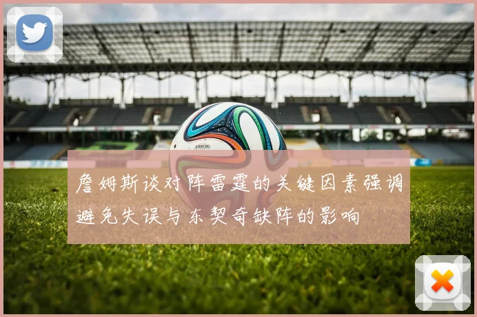 詹姆斯谈对阵雷霆的关键因素强调避免失误与东契奇缺阵的影响