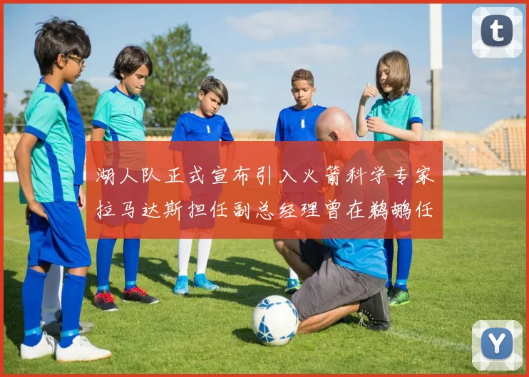 湖人队正式宣布引入火箭科学专家拉马达斯担任副总经理曾在鹈鹕任职