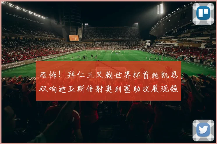 恐怖！拜仁三叉戟世界杯首轮凯恩双响迪亚斯传射奥利塞助攻展现强大实力