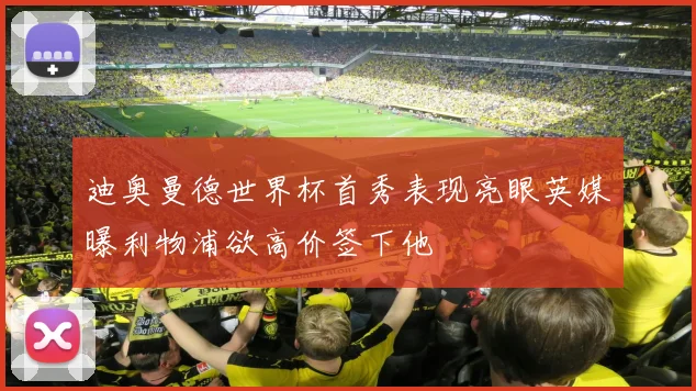 迪奥曼德世界杯首秀表现亮眼英媒曝利物浦欲高价签下他