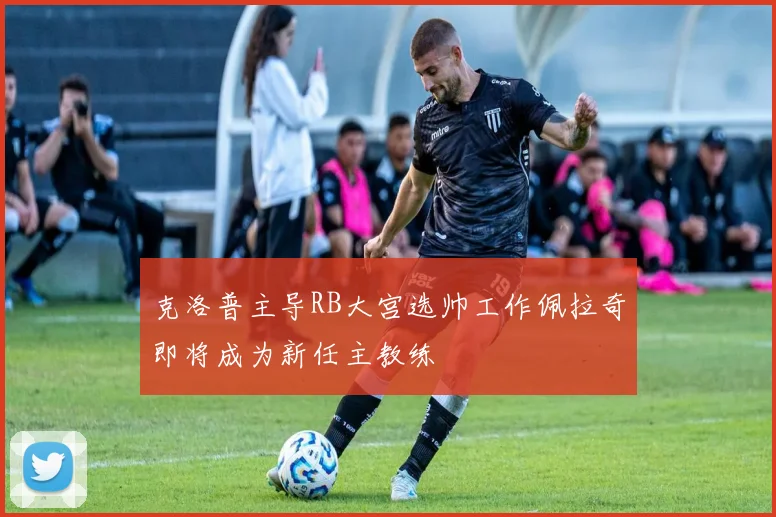 克洛普主导RB大宫选帅工作佩拉奇即将成为新任主教练