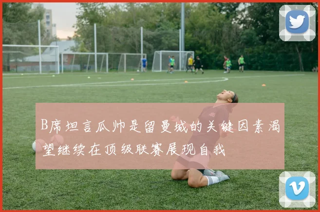 B席坦言瓜帅是留曼城的关键因素渴望继续在顶级联赛展现自我