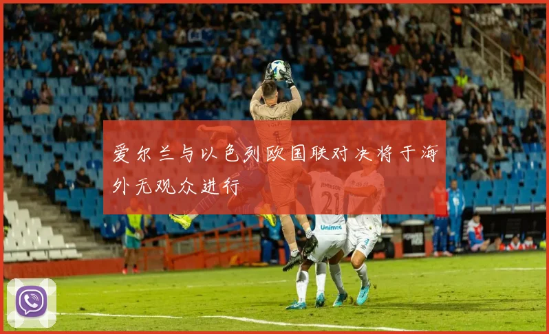 爱尔兰与以色列欧国联对决将于海外无观众进行