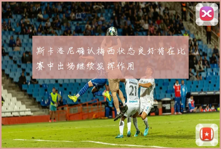 斯卡洛尼确认梅西状态良好将在比赛中出场继续发挥作用