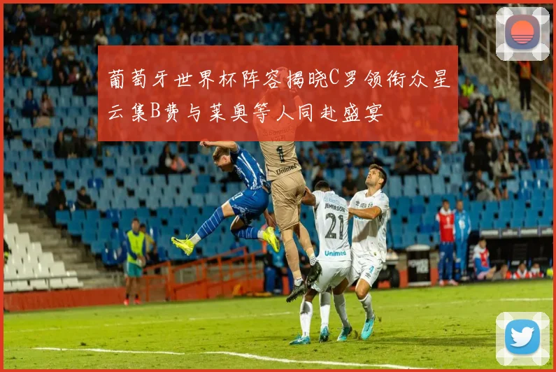 葡萄牙世界杯阵容揭晓C罗领衔众星云集B费与莱奥等人同赴盛宴