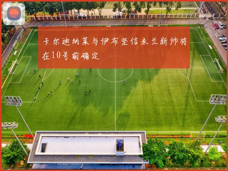 卡尔迪纳莱与伊布坚信米兰新帅将在10号前确定